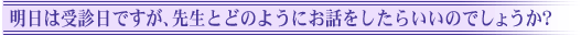 明日は受診日ですが、先生とどのようにお話をしたらいいのでしょうか?